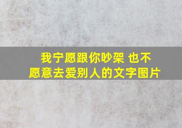 我宁愿跟你吵架 也不愿意去爱别人的文字图片